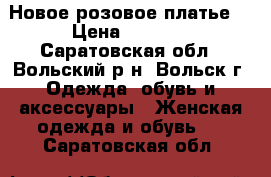 Новое розовое платье. › Цена ­ 1 500 - Саратовская обл., Вольский р-н, Вольск г. Одежда, обувь и аксессуары » Женская одежда и обувь   . Саратовская обл.